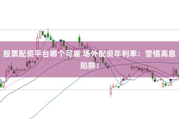 股票配资平台哪个可靠 场外配资年利率：警惕高息陷阱！