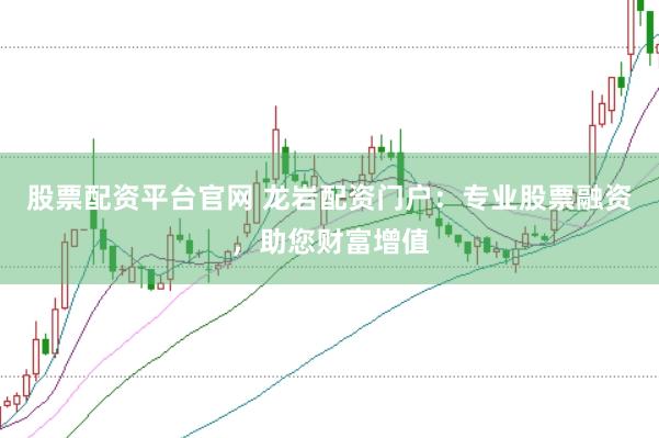 股票配资平台官网 龙岩配资门户：专业股票融资，助您财富增值