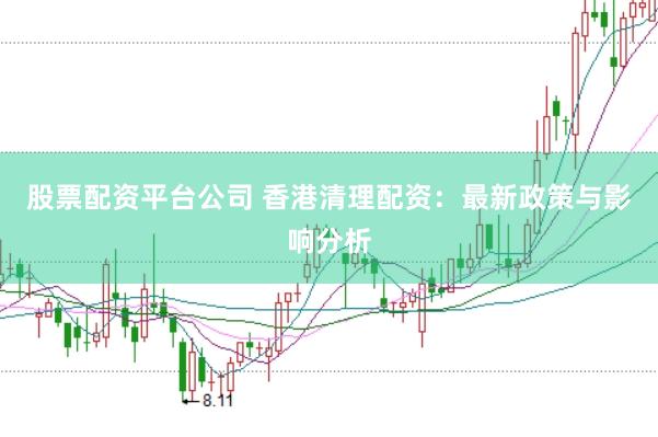股票配资平台公司 香港清理配资：最新政策与影响分析