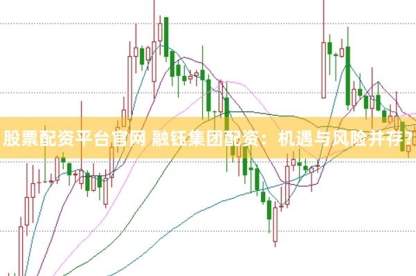 股票配资平台官网 融钰集团配资：机遇与风险并存？
