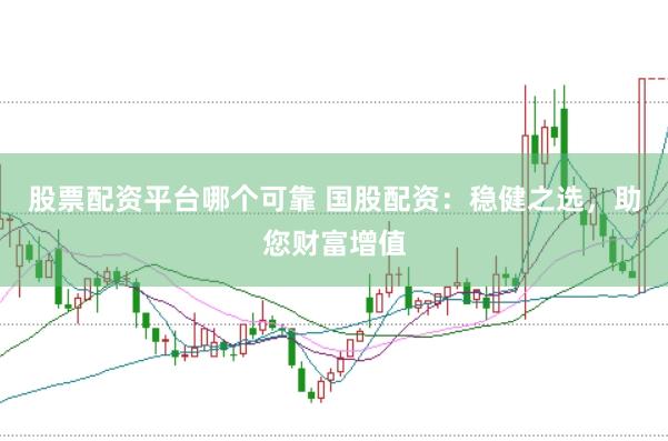 股票配资平台哪个可靠 国股配资：稳健之选，助您财富增值