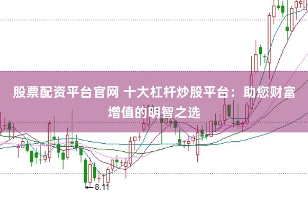 股票配资平台官网 十大杠杆炒股平台：助您财富增值的明智之选