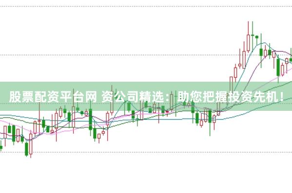 股票配资平台网 资公司精选：助您把握投资先机！