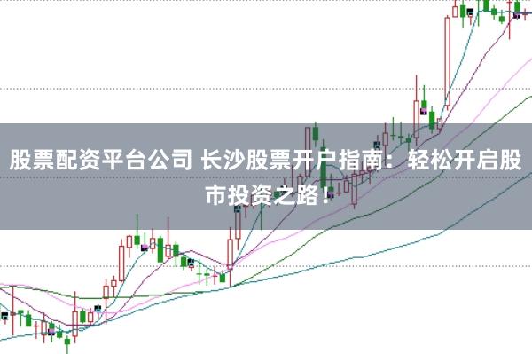 股票配资平台公司 长沙股票开户指南：轻松开启股市投资之路！