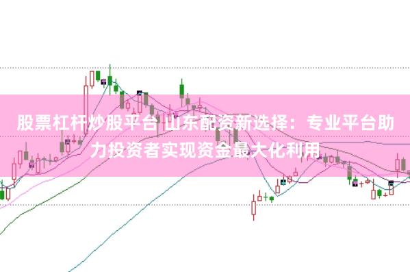 股票杠杆炒股平台 山东配资新选择：专业平台助力投资者实现资金最大化利用