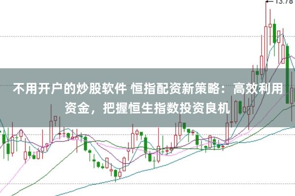 不用开户的炒股软件 恒指配资新策略：高效利用资金，把握恒生指数投资良机