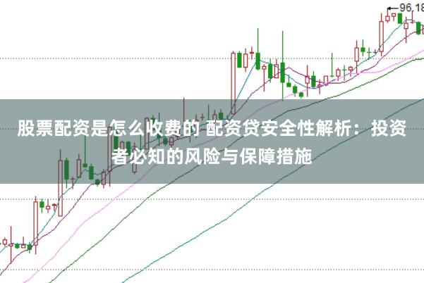股票配资是怎么收费的 配资贷安全性解析：投资者必知的风险与保障措施