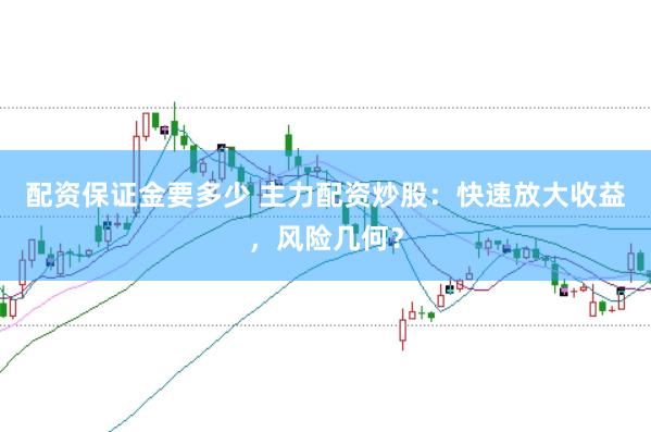 配资保证金要多少 主力配资炒股：快速放大收益，风险几何？