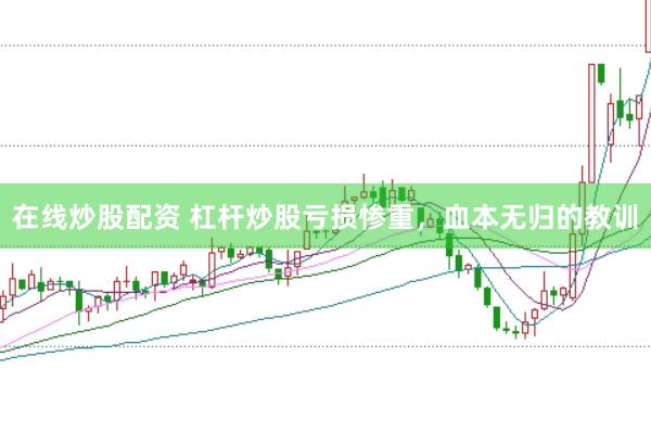 在线炒股配资 杠杆炒股亏损惨重，血本无归的教训