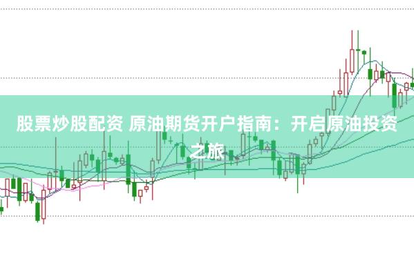 股票炒股配资 原油期货开户指南：开启原油投资之旅