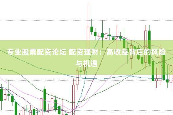 专业股票配资论坛 配资理财：高收益背后的风险与机遇