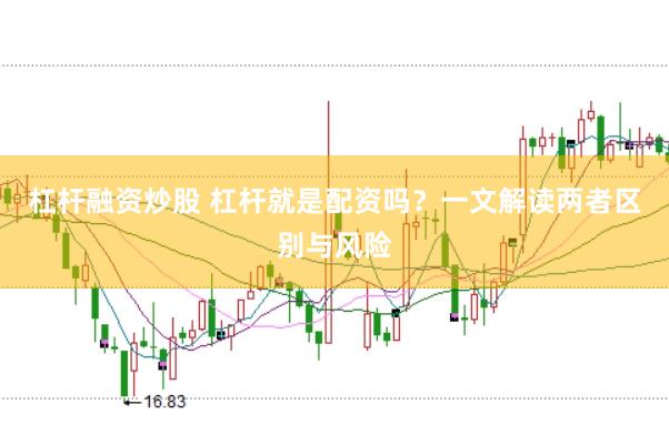 杠杆融资炒股 杠杆就是配资吗？一文解读两者区别与风险