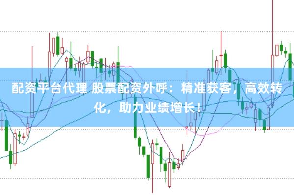 配资平台代理 股票配资外呼：精准获客，高效转化，助力业绩增长！