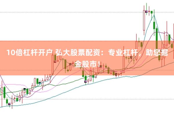 10倍杠杆开户 弘大股票配资：专业杠杆，助您掘金股市！