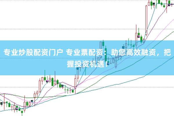 专业炒股配资门户 专业票配资：助您高效融资，把握投资机遇！