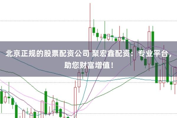 北京正规的股票配资公司 聚宏鑫配资：专业平台，助您财富增值！