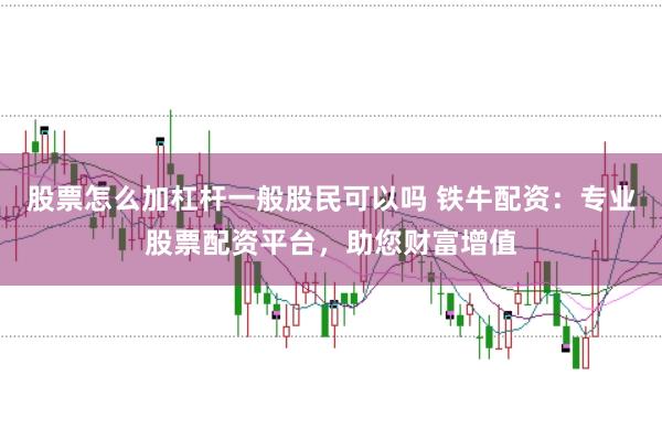 股票怎么加杠杆一般股民可以吗 铁牛配资：专业股票配资平台，助您财富增值