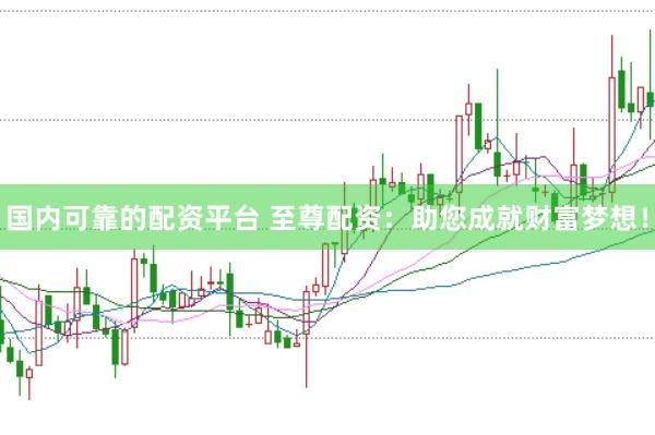 国内可靠的配资平台 至尊配资：助您成就财富梦想！