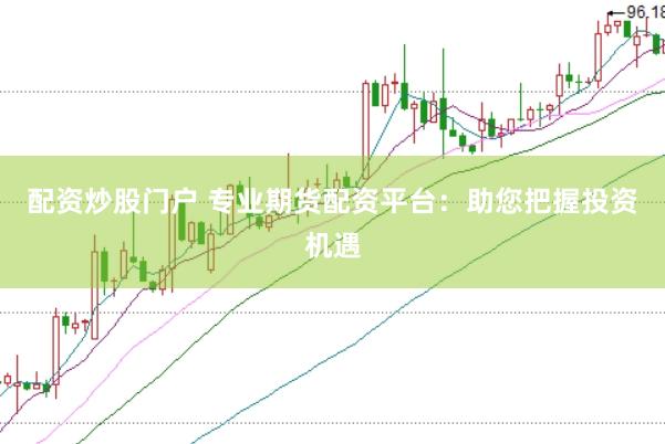 配资炒股门户 专业期货配资平台：助您把握投资机遇