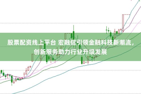 股票配资线上平台 宏融信引领金融科技新潮流，创新服务助力行业升级发展