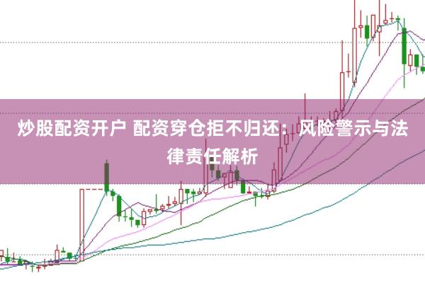 炒股配资开户 配资穿仓拒不归还：风险警示与法律责任解析
