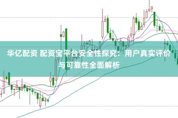 华亿配资 配资宝平台安全性探究：用户真实评价与可靠性全面解析