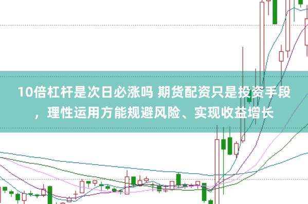 10倍杠杆是次日必涨吗 期货配资只是投资手段，理性运用方能规避风险、实现收益增长