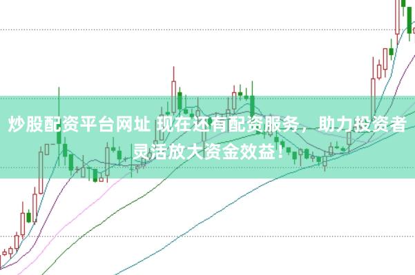 炒股配资平台网址 现在还有配资服务，助力投资者灵活放大资金效益！