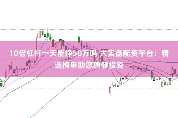 10倍杠杆一天能挣50万吗 大实盘配资平台：精选榜单助您稳健投资