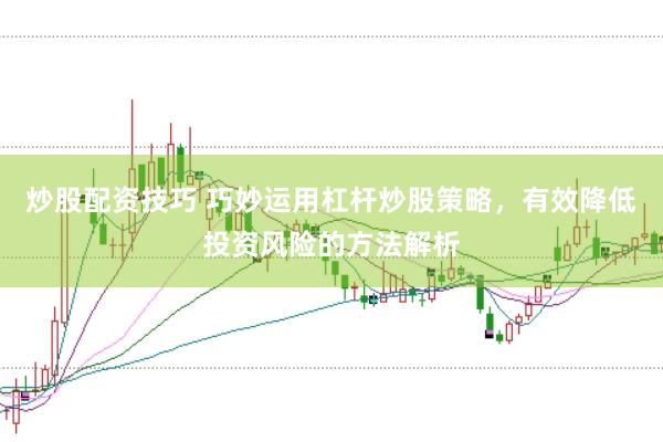 炒股配资技巧 巧妙运用杠杆炒股策略，有效降低投资风险的方法解析