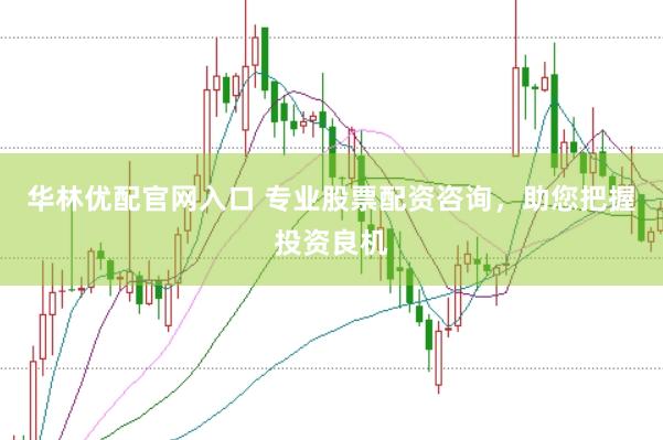 华林优配官网入口 专业股票配资咨询，助您把握投资良机