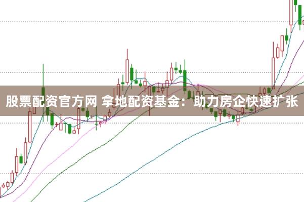 股票配资官方网 拿地配资基金：助力房企快速扩张
