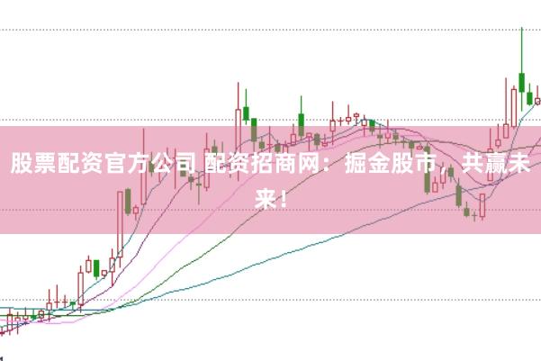 股票配资官方公司 配资招商网：掘金股市，共赢未来！