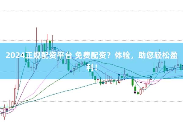 2024正规配资平台 免费配资？体验，助您轻松盈利！