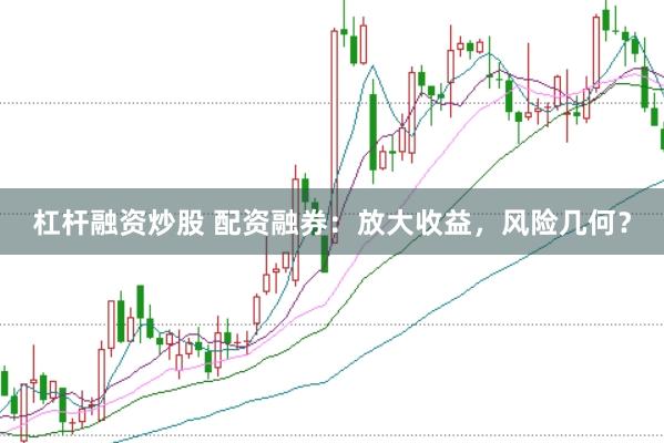 杠杆融资炒股 配资融券：放大收益，风险几何？