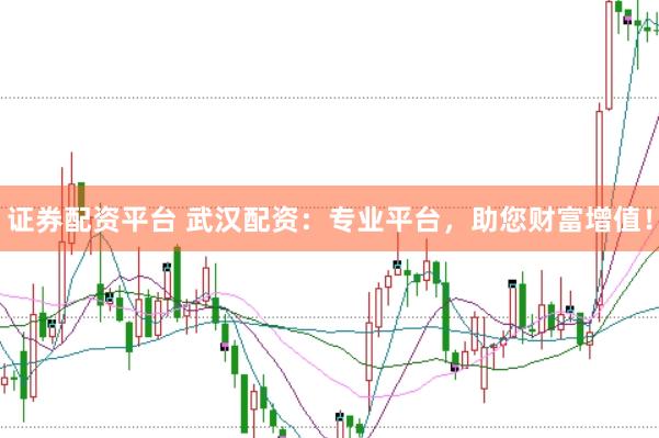 证券配资平台 武汉配资：专业平台，助您财富增值！