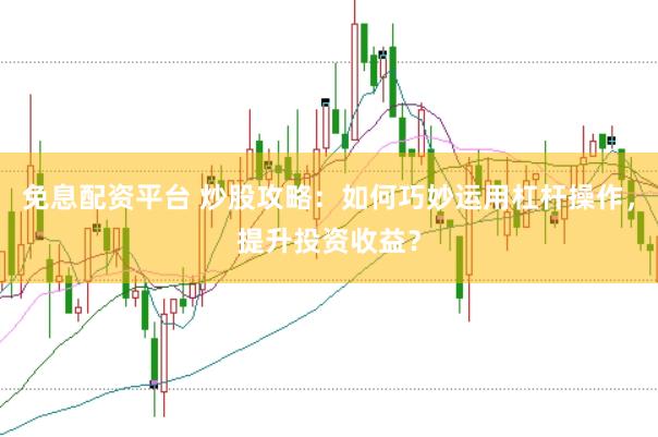 免息配资平台 炒股攻略：如何巧妙运用杠杆操作，提升投资收益？