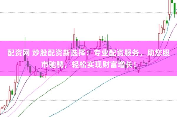 配资网 炒股配资新选择：专业配资服务，助您股市驰骋，轻松实现财富增长！