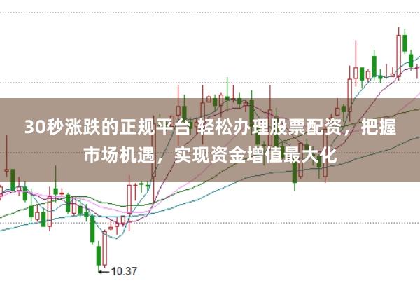 30秒涨跌的正规平台 轻松办理股票配资，把握市场机遇，实现资金增值最大化