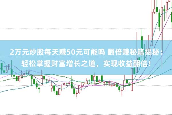2万元炒股每天赚50元可能吗 翻倍赚秘籍揭秘：轻松掌握财富增长之道，实现收益翻倍！