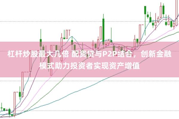 杠杆炒股最大几倍 配资贷与P2P结合，创新金融模式助力投资者实现资产增值