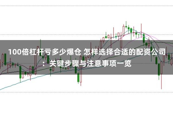 100倍杠杆亏多少爆仓 怎样选择合适的配资公司：关键步骤与注意事项一览