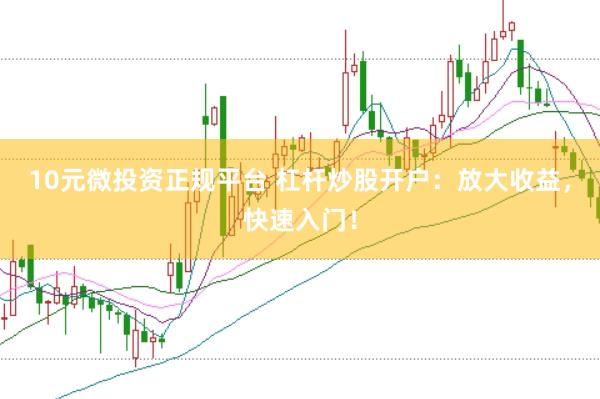 10元微投资正规平台 杠杆炒股开户：放大收益，快速入门！