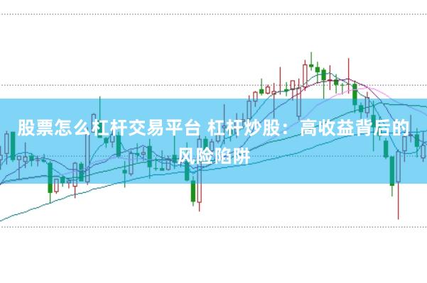 股票怎么杠杆交易平台 杠杆炒股：高收益背后的风险陷阱