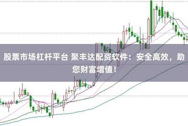 股票市场杠杆平台 聚丰达配资软件：安全高效，助您财富增值！