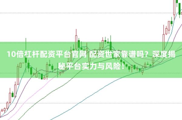 10倍杠杆配资平台官网 配资世家靠谱吗？深度揭秘平台实力与风险！