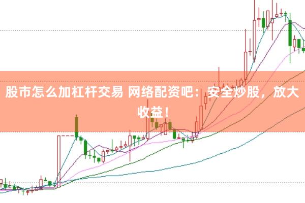 股市怎么加杠杆交易 网络配资吧：安全炒股，放大收益！