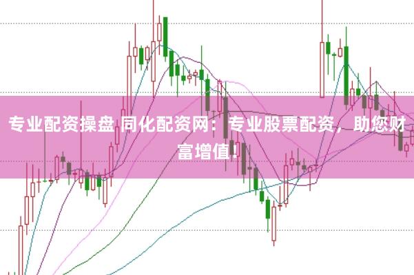 专业配资操盘 同化配资网：专业股票配资，助您财富增值！