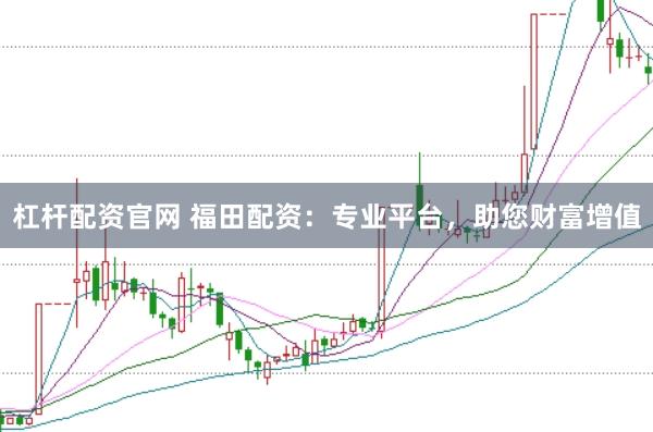 杠杆配资官网 福田配资：专业平台，助您财富增值