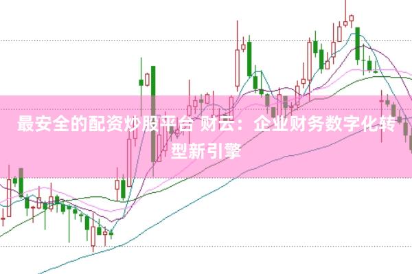 最安全的配资炒股平台 财云：企业财务数字化转型新引擎